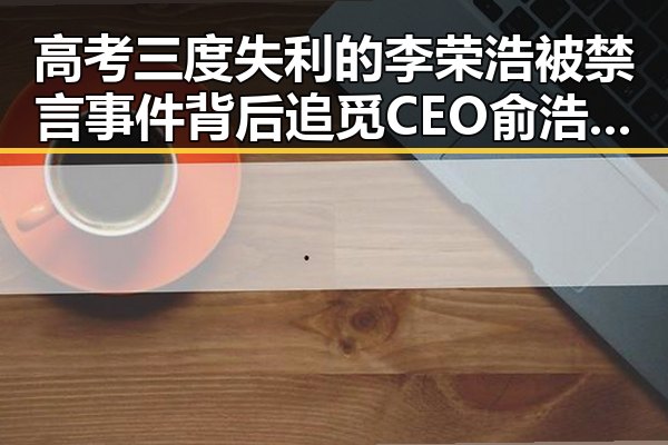 高考三度失利的李荣浩被禁言事件背后追觅CEO俞浩因违法被封微博引发关注