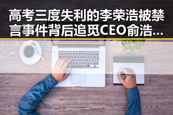 高考三度失利的李荣浩被禁言事件背后追觅CEO俞浩因违法被封微博引发关注