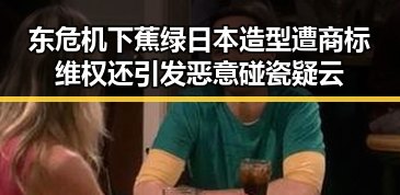 东危机下蕉绿日本造型遭商标维权还引发恶意碰瓷疑云