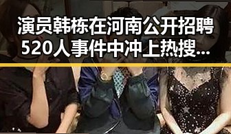 演员韩栋在河南公开招聘520人事件中冲上热搜引热议