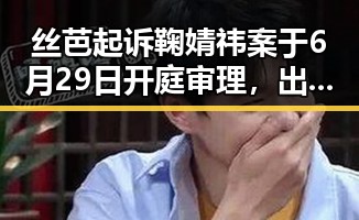 丝芭起诉鞠婧祎案于6月29日开庭审理，出品方涉嫌不正当竞争本月工资或将多一笔钱